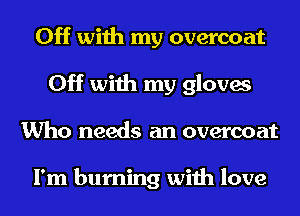 Off with my overcoat
Off with my gloves
Who needs an overcoat

I'm burning with love