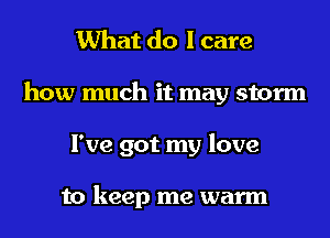 What do I care
how much it may storm
I've got my love

to keep me warm