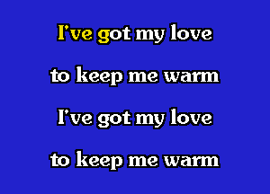 I've got my love

to keep me warm

I've got my love

to keep me warm