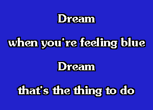 Dream
when you're feeling blue

Dream

diat's the thing to do