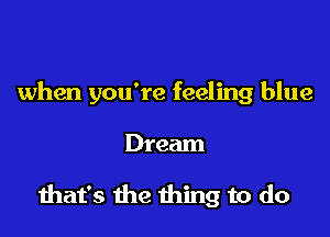 when you're feeling blue

Dream

diat's the thing to do