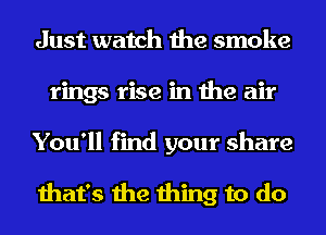 Just watch the smoke
rings rise in the air
You'll find your share

that's the thing to do