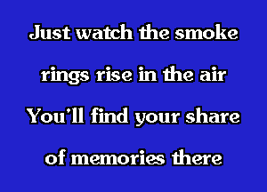 Just watch the smoke
rings rise in the air
You'll find your share

of memories there