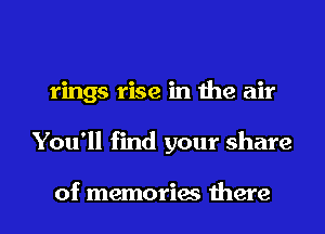 rings rise in the air

You'll find your share

of memories there I