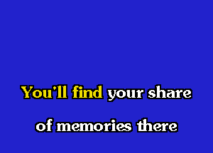 You'll find your share

of memorias there