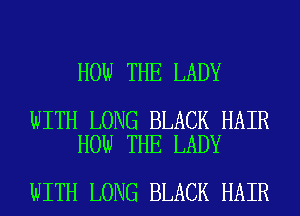 HOW THE LADY

WITH LONG BLACK HAIR
HOW THE LADY

WITH LONG BLACK HAIR