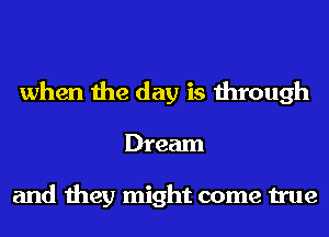 when the day is through
Dream

and they might come true