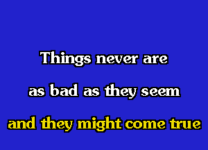 Things never are
as bad as they seem

and they might come true