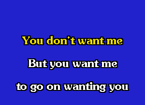 You don't want me

But you want me

to go on wanting you