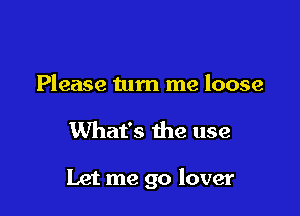 Please turn me loose

What's the use

Let me go lover