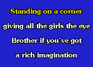 Standing on a corner
giving all the girls the eye
Brother if you've got

a rich imagination