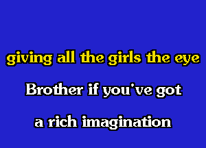 giving all the girls the eye
Brother if you've got

a rich imagination