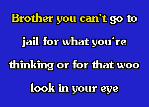 Brother you can't go to
jail for what you're
thinking or for that woo

look in your eye