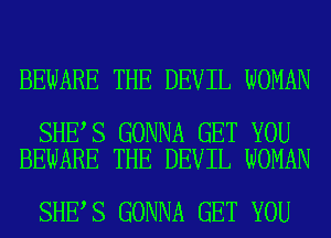 BEWARE THE DEVIL WOMAN

SHE S GONNA GET YOU
BEWARE THE DEVIL WOMAN

SHE S GONNA GET YOU