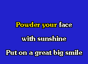 Powder your face

with sunshine

Put on a great big smile