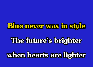 Blue never was in style
The future's brighter

when hearts are lighter
