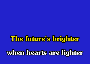 The future's brighter

when hearts are lighter