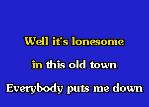 Well it's lonmome

in this old town

Everybody puts me down