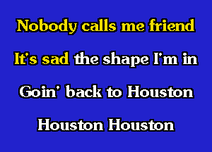 Nobody calls me friend
It's sad the shape I'm in
Goin' back to Houston

Houston Houston