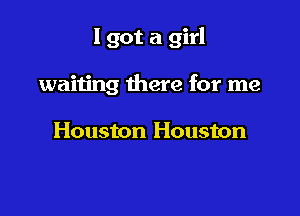 I got a girl

waiting there for me

Houston Houston
