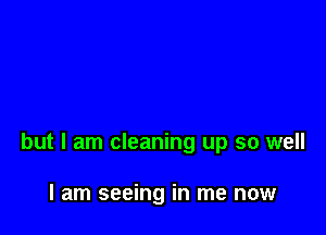 but I am cleaning up so well

I am seeing in me now