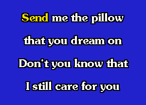 Send me the pillow
Ihat you dream on

Don't you know that

I still care for you I