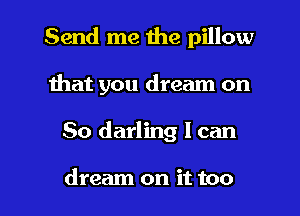 Send me the pillow
Ihat you dream on

So darling I can

dream on it too I