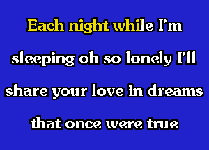 Each night while I'm
sleeping oh so lonely I'll
share your love in dreams

that once were true