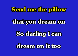 Send me the pillow
Ihat you dream on

So darling I can

dream on it too I