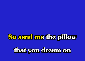 So send me the pillow

that you dream on