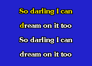 So darling I can

dream on it too

So darling I can

dream on it too