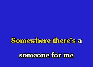 Somewhere there's a

someone for me