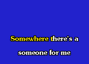 Somewhere there's a

someone for me