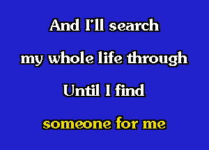 And I'll search

my whole life mrough

Until I find

someone for me