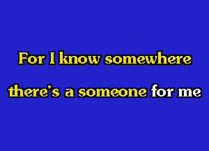 For I know somewhere

there's a someone for me