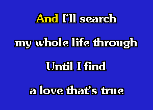 And I'll search
my whole life through
Until I find

a love that's true