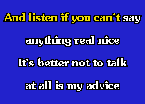 And listen if you can't say
anything real nice
It's better not to talk

at all is my advice