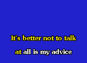It's better not to talk

at all is my advice