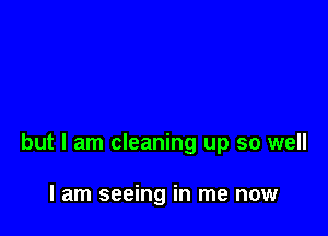 but I am cleaning up so well

I am seeing in me now