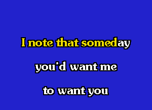 I note that someday

you'd want me

to want you