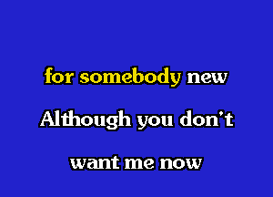 for somebody new

Although you don't

want me now