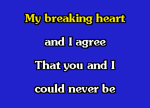 My breaking heart

and I agree

That you and I

could never be