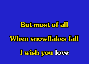But most of all

When snowflakes fall

I wish you love