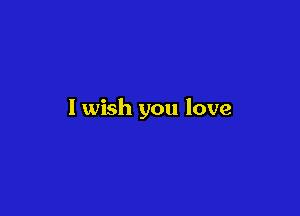I wish you love