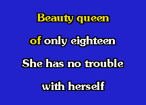 Beauty queen

of only eighteen

She has no trouble

with herself