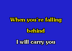 When you're falling

behind

I will carry you