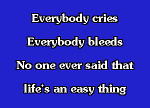 Everybody cries
Everybody bleeds

No one ever said that

life's an easy thing I