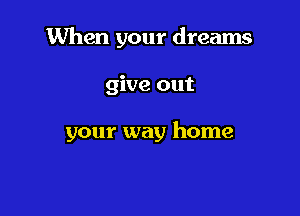When your dreams

give out

your way home