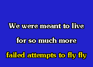 We were meant to live
for so much more

failed attempts to fly fly