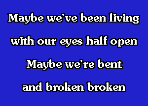 Maybe we've been living
with our eyes half open
Maybe we're bent

and broken broken